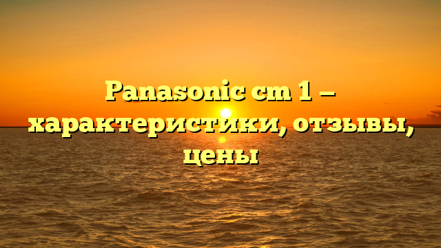 Panasonic cm 1 — характеристики, отзывы, цены