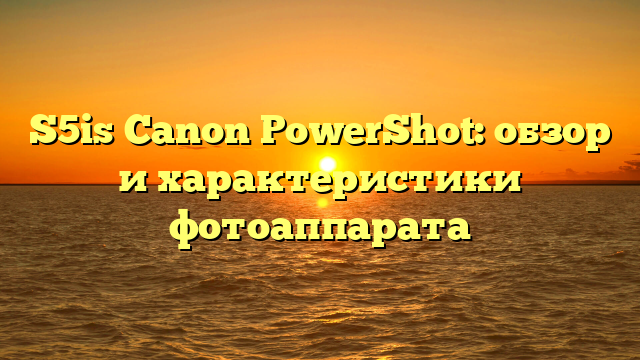 S5is Canon PowerShot: обзор и характеристики фотоаппарата